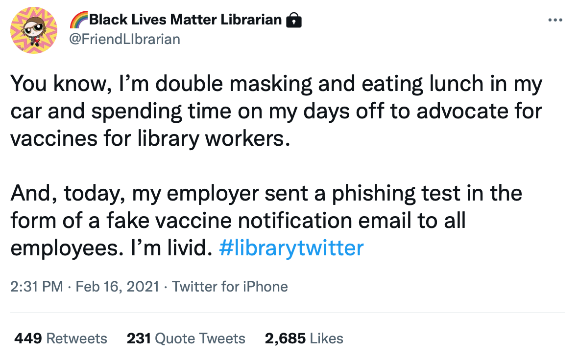 A screenshot of a tweet from FriendLIbrarian. It reads: "You know, I'm double masking and eating lunch in my car and spending time on my days off to advocate for vaccines for library workers. And, today, my employer sent a phishing test in the form of a fake vaccine notification email to all employees. I'm livid. #librarytwitter"