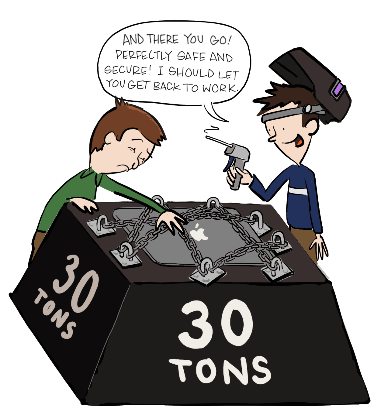 a comic showing two people, one with his laptop chained to a weight that reads "30 tons" the other man is holding a welding tool and is saying "And there you go! perfectly safe and secure! I should let you get back to work.